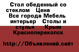 Стол обеденный со стеклом › Цена ­ 5 000 - Все города Мебель, интерьер » Столы и стулья   . Крым,Красноперекопск